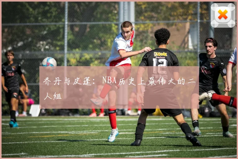 乔丹与皮蓬:NBA历史上最伟大的二人组