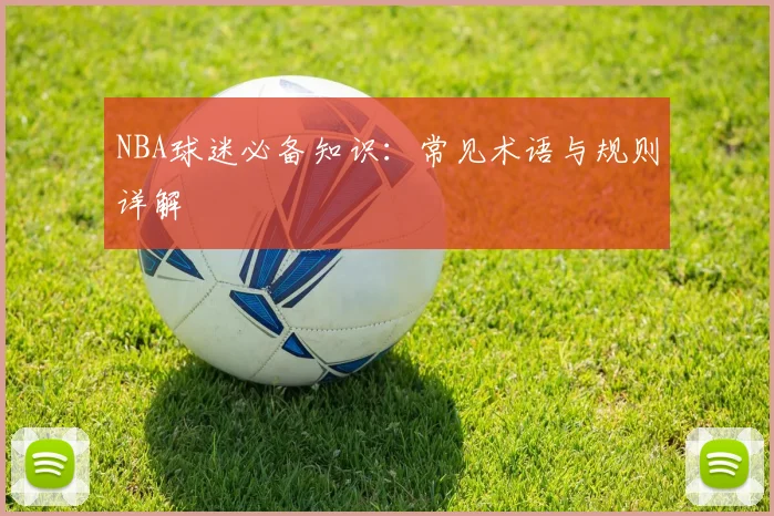 NBA球迷必备知识：常见术语与规则详解