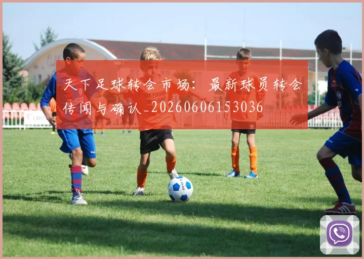 天下足球转会市场：最新球员转会传闻与确认_20260606153036