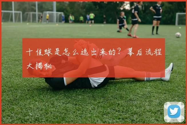 十佳球是怎么选出来的？幕后流程大揭秘