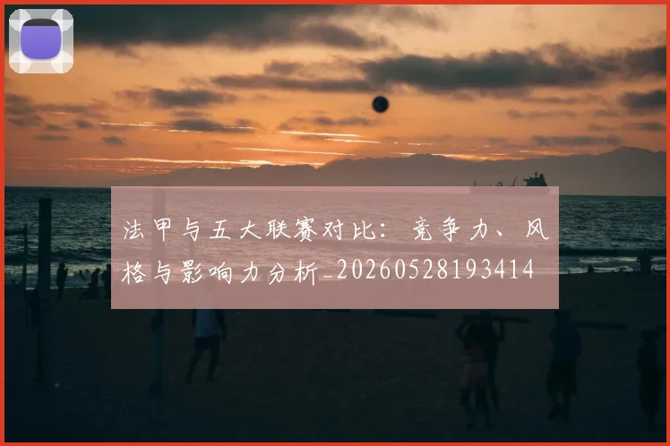 法甲与五大联赛对比：竞争力、风格与影响力分析_20260528193414