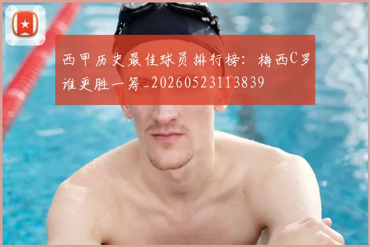 西甲历史最佳球员排行榜:梅西C罗谁更胜一筹_20260523113839