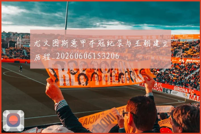 尤文图斯意甲夺冠纪录与王朝建立历程_20260606153206
