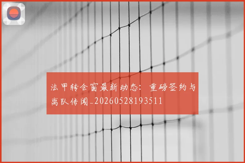 法甲转会窗最新动态:重磅签约与离队传闻_20260528193511