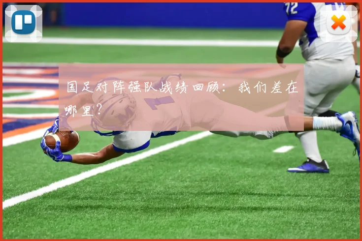 国足对阵强队战绩回顾：我们差在哪里？