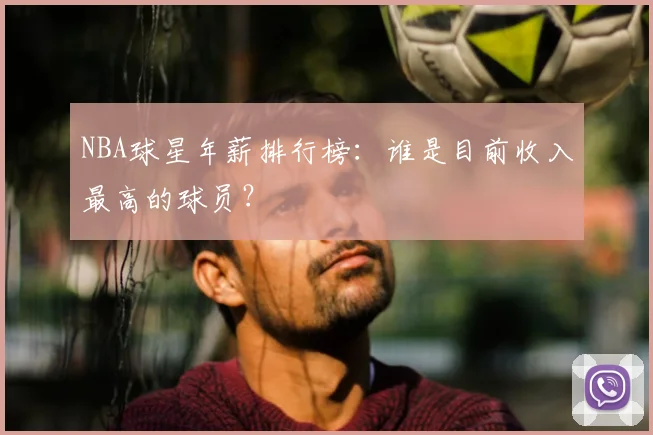 NBA球星年薪排行榜:谁是目前收入最高的球员?