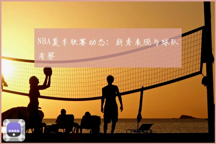 NBA夏季联赛动态:新秀表现与球队考察