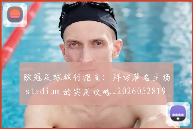 欧冠足球旅行指南：拜访著名主场 stadium 的实用攻略_20260528193350