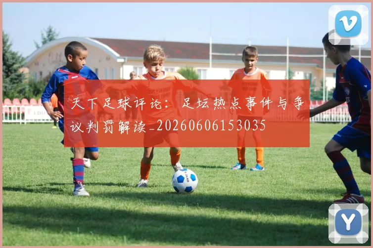 天下足球评论:足坛热点事件与争议判罚解读_20260606153035