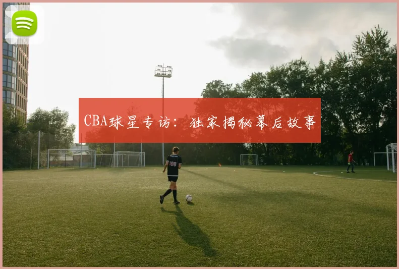 CBA球星专访：独家揭秘幕后故事