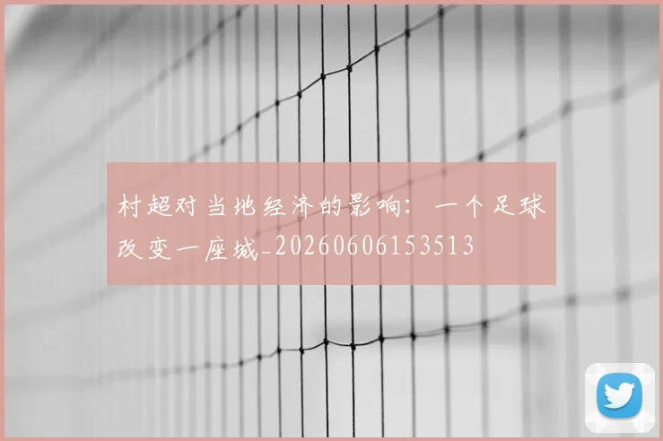 村超对当地经济的影响：一个足球改变一座城_20260606153513