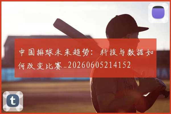 中国排球未来趋势：科技与数据如何改变比赛_20260605214152