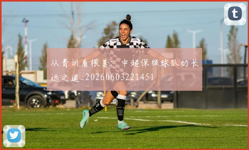 从青训看根基：中超保级球队的长远之道_20260603221451