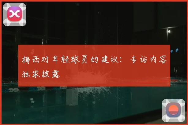 梅西对年轻球员的建议：专访内容独家披露