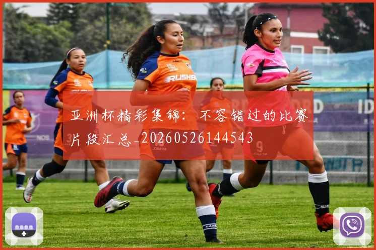 亚洲杯精彩集锦：不容错过的比赛片段汇总_20260526144543
