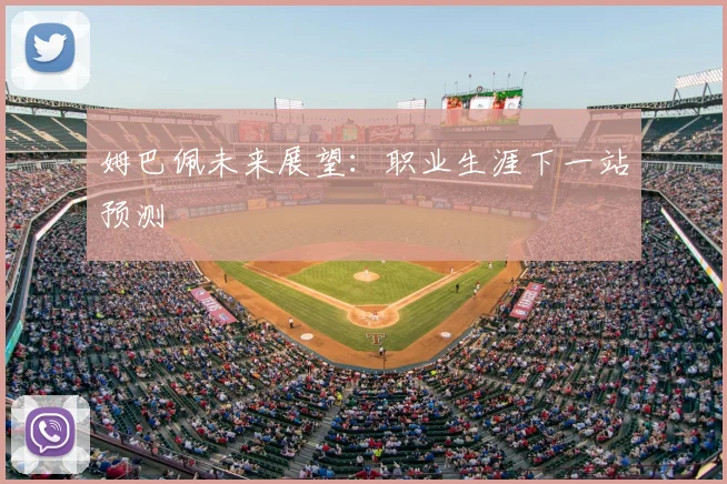 姆巴佩未来展望：职业生涯下一站预测