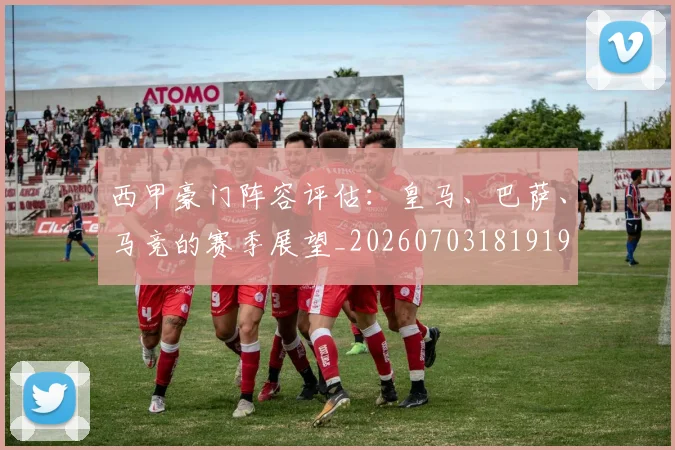 西甲豪门阵容评估：皇马、巴萨、马竞的赛季展望_20260703181919