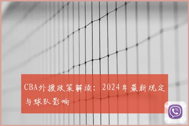 CBA外援政策解读:2024年最新规定与球队影响