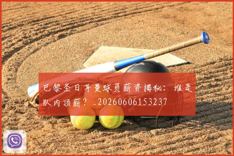 巴黎圣日耳曼球员薪资揭秘：谁是队内顶薪？_20260606153237