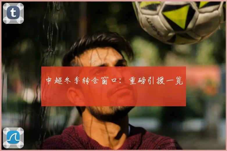 中超冬季转会窗口：重磅引援一览