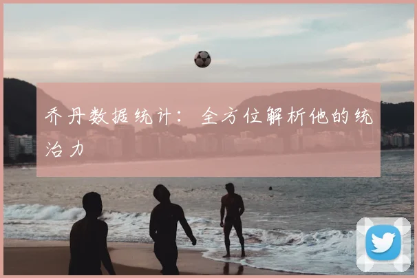 乔丹数据统计：全方位解析他的统治力