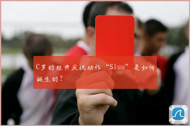 C罗的经典庆祝动作“Siuu”是如何诞生的?