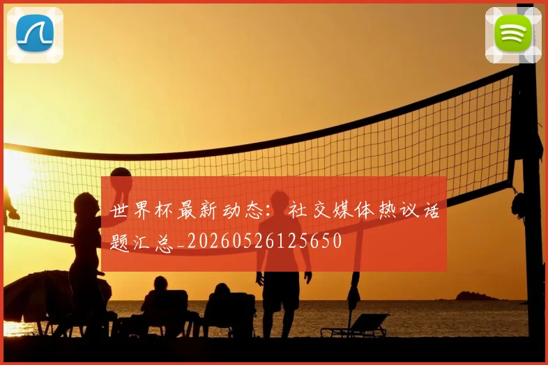 世界杯最新动态：社交媒体热议话题汇总_20260526125650