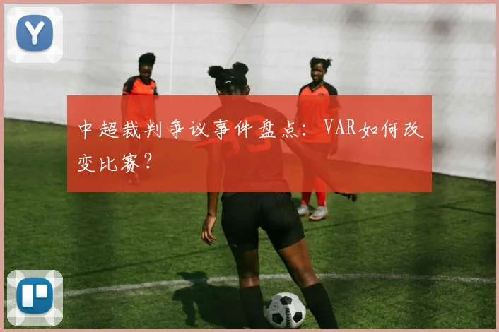 中超裁判争议事件盘点:VAR如何改变比赛?