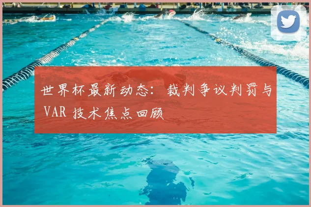 世界杯最新动态:裁判争议判罚与 VAR 技术焦点回顾