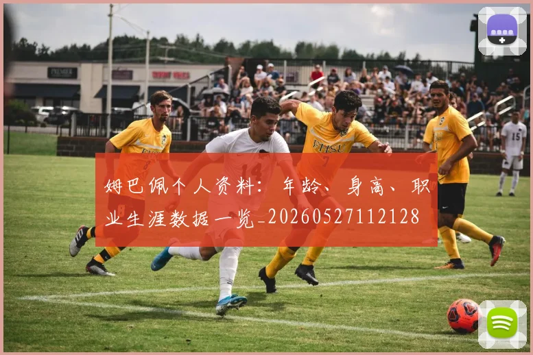 姆巴佩个人资料：年龄、身高、职业生涯数据一览_20260527112128