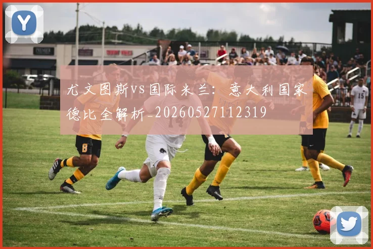 尤文图斯vs国际米兰：意大利国家德比全解析_20260527112319