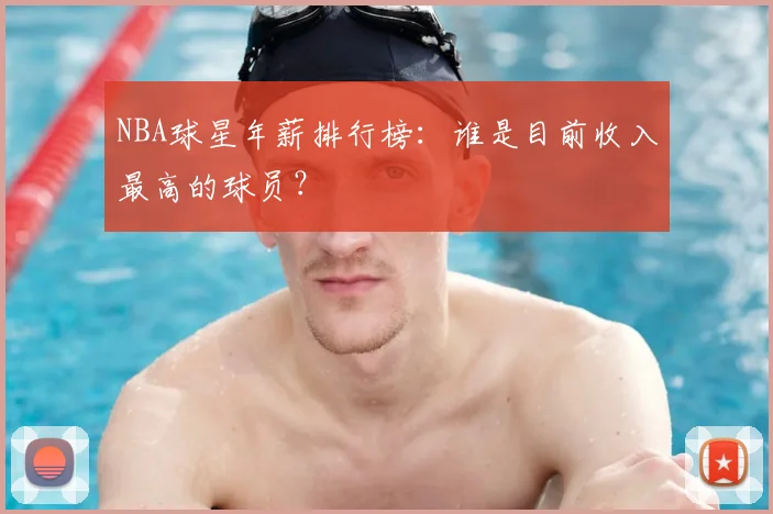 NBA球星年薪排行榜：谁是目前收入最高的球员？