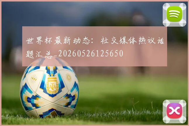 世界杯最新动态：社交媒体热议话题汇总_20260526125650