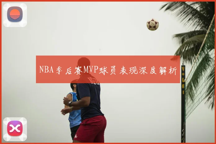 NBA季后赛MVP球员表现深度解析