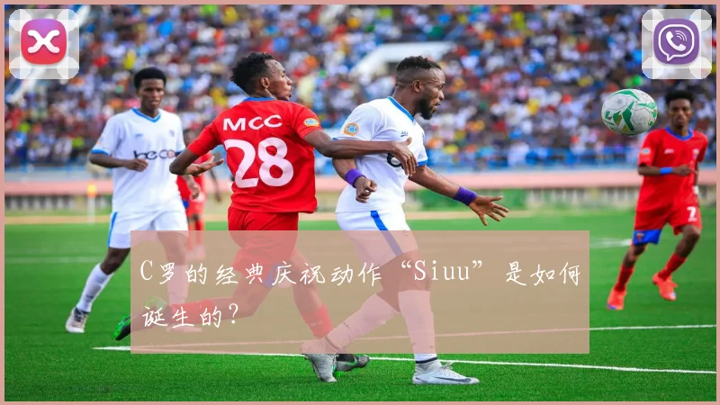 C罗的经典庆祝动作“Siuu”是如何诞生的?