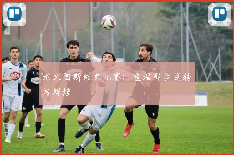 尤文图斯经典比赛:重温那些逆转与辉煌