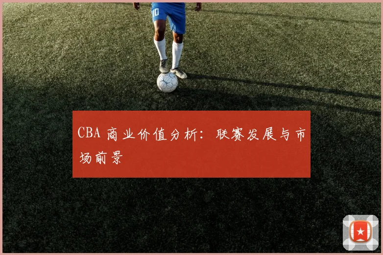 CBA 商业价值分析:联赛发展与市场前景