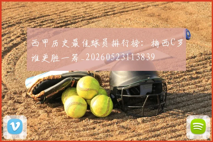 西甲历史最佳球员排行榜:梅西C罗谁更胜一筹_20260523113839