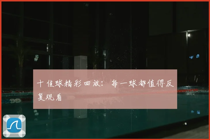 十佳球精彩回放：每一球都值得反复观看