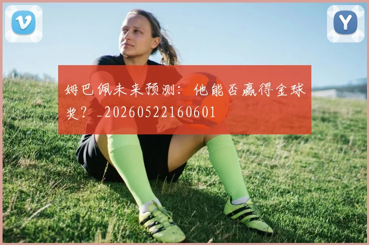 姆巴佩未来预测：他能否赢得金球奖？_20260522160601