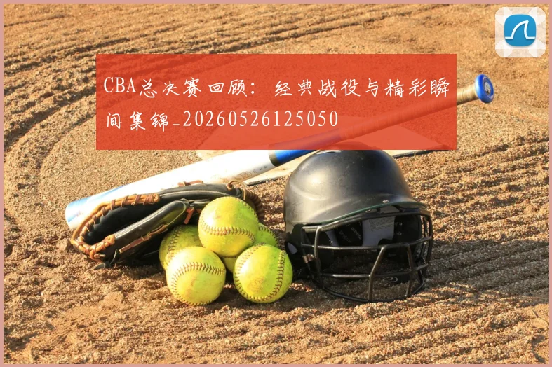 CBA总决赛回顾:经典战役与精彩瞬间集锦_20260526125050