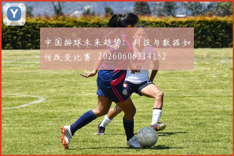 中国排球未来趋势：科技与数据如何改变比赛_20260605214152