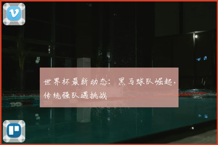 世界杯最新动态：黑马球队崛起，传统强队遇挑战