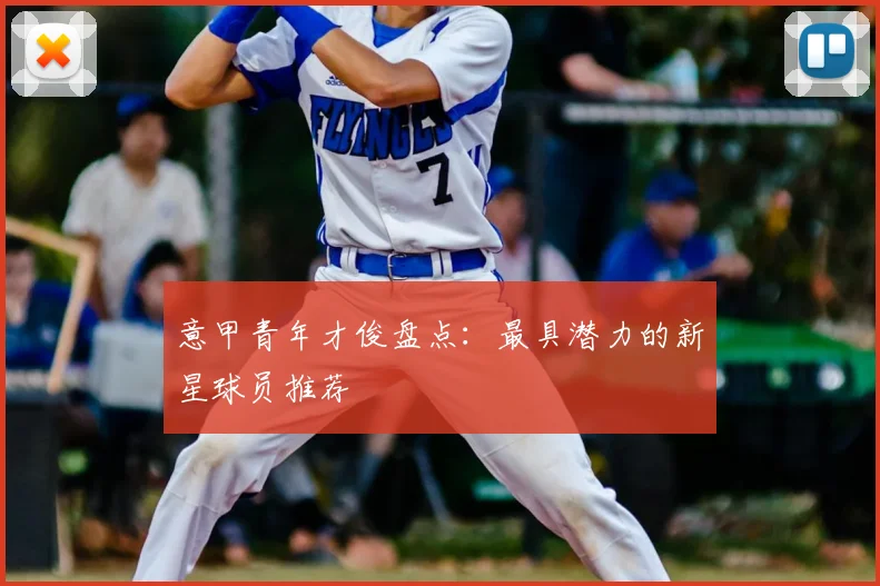 意甲青年才俊盘点:最具潜力的新星球员推荐