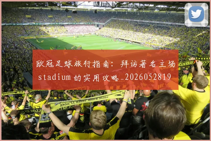 欧冠足球旅行指南：拜访著名主场 stadium 的实用攻略_20260528193350