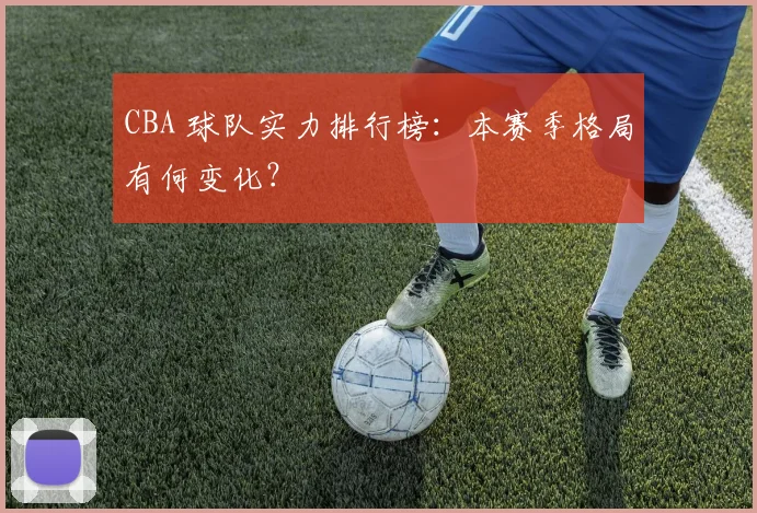 CBA 球队实力排行榜:本赛季格局有何变化?