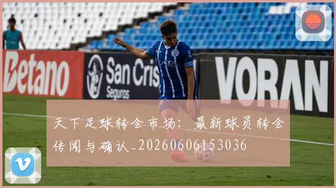 天下足球转会市场：最新球员转会传闻与确认_20260606153036