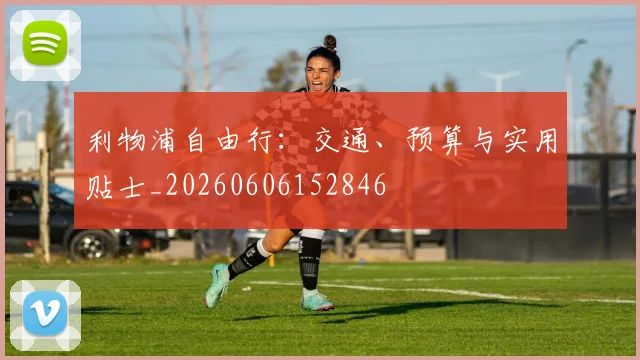 利物浦自由行：交通、预算与实用贴士_20260606152846