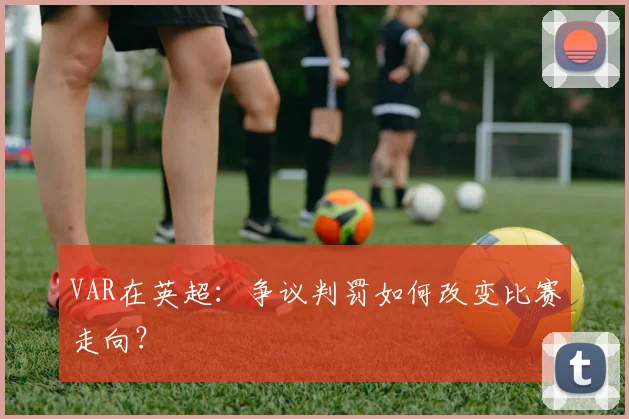 VAR在英超：争议判罚如何改变比赛走向？