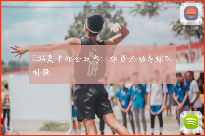 CBA夏季转会动态：球员流动与球队补强